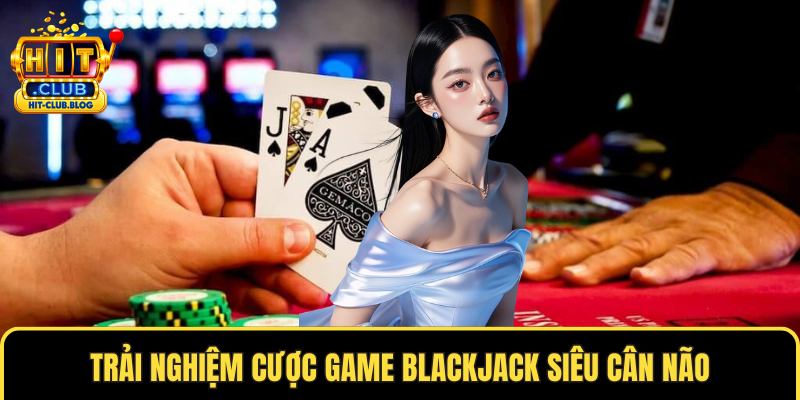Trải nghiệm cược game blackjack siêu cân não
